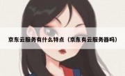 京东云服务有什么特点（京东有云服务器吗）