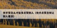快手赞怎么才能多点赞别人（快手点赞怎样让别人看到）