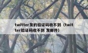 twitter发的验证码收不到（twitter验证码收不到 发邮件）