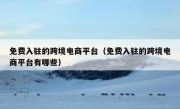 免费入驻的跨境电商平台（免费入驻的跨境电商平台有哪些）
