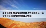 抖音如何免费增加浏览量和点赞量和粉丝（抖音如何花钱增加浏览量和点赞量）