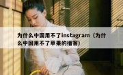 为什么中国用不了instagram（为什么中国用不了苹果的播客）