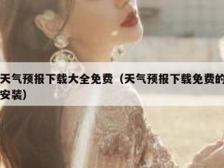 天气预报下载大全免费（天气预报下载免费的安装）