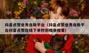 抖音点赞业务自助平台（抖音点赞业务自助平台抖音点赞在线下单秒到相亲相爱）