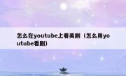 怎么在youtube上看美剧（怎么用youtube看剧）