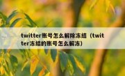 twitter账号怎么解除冻结（twitter冻结的账号怎么解冻）