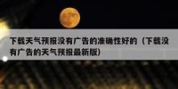 下载天气预报没有广告的准确性好的（下载没有广告的天气预报最新版）