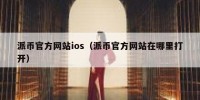 派币官方网站ios（派币官方网站在哪里打开）