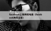facebook上做跨境电商（facebook跨境运营）