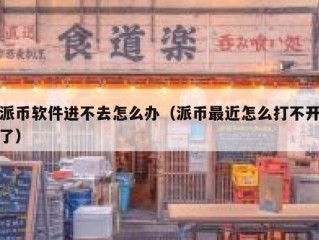 派币软件进不去怎么办（派币最近怎么打不开了）