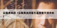 云服务关闭（云服务关闭是不是就查不到手机）