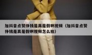 加抖音点赞挣钱是真是假啊视频（加抖音点赞挣钱是真是假啊视频怎么拍）