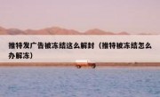 推特发广告被冻结这么解封（推特被冻结怎么办解冻）