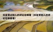 抖音赞过别人的评论在哪看（抖音赞别人的评论在哪里看）