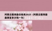 阿里云服务器价格表2025（阿里云服务器最便宜多少钱一年）
