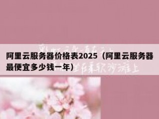 阿里云服务器价格表2025（阿里云服务器最便宜多少钱一年）