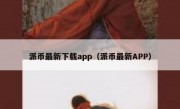 派币最新下载app（派币最新APP）