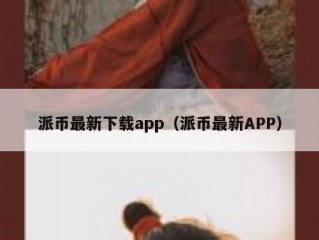 派币最新下载app（派币最新APP）