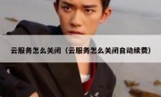 云服务怎么关闭（云服务怎么关闭自动续费）
