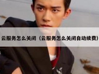 云服务怎么关闭（云服务怎么关闭自动续费）