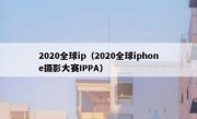 2020全球ip（2020全球iphone摄影大赛IPPA）