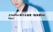 上twitter用什么加速（能加速twitter）