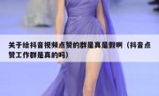 关于给抖音视频点赞的群是真是假啊（抖音点赞工作群是真的吗）