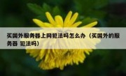 买国外服务器上网犯法吗怎么办（买国外的服务器 犯法吗）