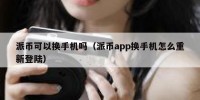 派币可以换手机吗（派币app换手机怎么重新登陆）