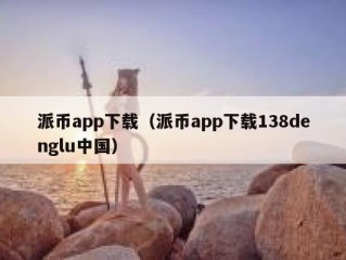 派币app下载（派币app下载138denglu中国）