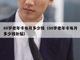 80岁老年卡每月多少钱（80岁老年卡每月多少钱补贴）