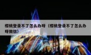 樱桃登录不了怎么办呀（樱桃登录不了怎么办呀微信）