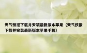 天气预报下载并安装最新版本苹果（天气预报下载并安装最新版本苹果手机）