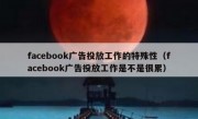 facebook广告投放工作的特殊性（facebook广告投放工作是不是很累）