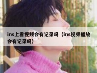 ins上看视频会有记录吗（ins视频播放会有记录吗）