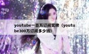 youtube一百万订阅奖牌（youtube300万订阅多少钱）