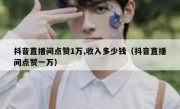 抖音直播间点赞1万,收入多少钱（抖音直播间点赞一万）