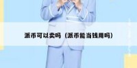派币可以卖吗（派币能当钱用吗）