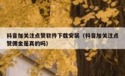 抖音加关注点赞软件下载安装（抖音加关注点赞佣金是真的吗）