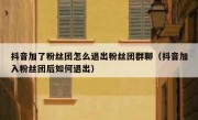 抖音加了粉丝团怎么退出粉丝团群聊（抖音加入粉丝团后如何退出）