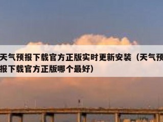 天气预报下载官方正版实时更新安装（天气预报下载官方正版哪个最好）