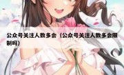 公众号关注人数多会（公众号关注人数多会限制吗）