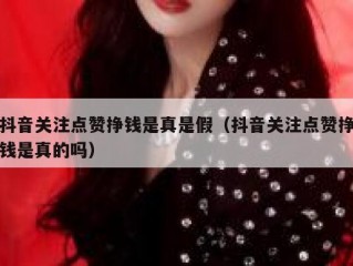 抖音关注点赞挣钱是真是假（抖音关注点赞挣钱是真的吗）