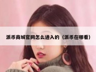 派币商城官网怎么进入的（派币在哪看）