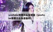 youtube需要什么加速器（youtube需要什么加速器好）