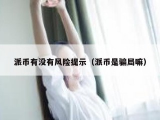 派币有没有风险提示（派币是骗局嘛）