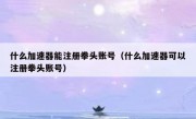 什么加速器能注册拳头账号（什么加速器可以注册拳头账号）
