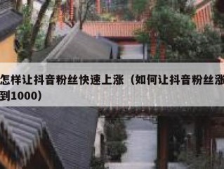 怎样让抖音粉丝快速上涨（如何让抖音粉丝涨到1000）
