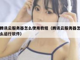 腾讯云服务器怎么使用教程（腾讯云服务器怎么运行软件）