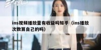 ins视频播放量有收益吗知乎（ins播放次数算自己的吗）